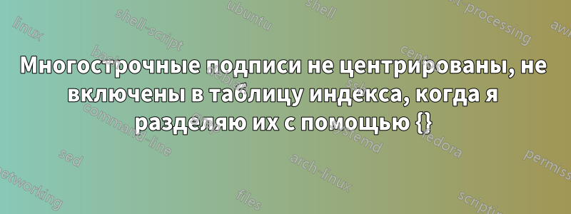 Многострочные подписи не центрированы, не включены в таблицу индекса, когда я разделяю их с помощью {}