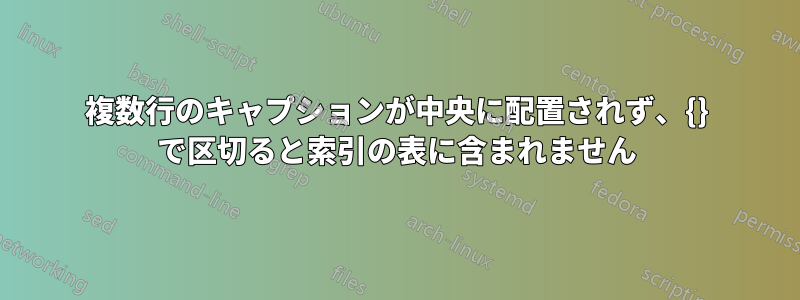 複数行のキャプションが中央に配置されず、{} で区切ると索引の表に含まれません