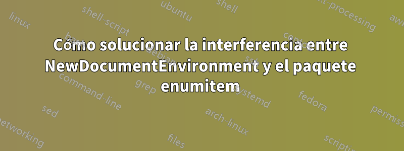 Cómo solucionar la interferencia entre NewDocumentEnvironment y el paquete enumitem