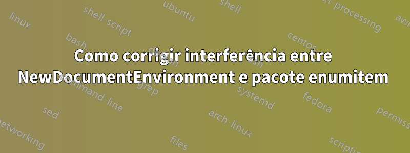 Como corrigir interferência entre NewDocumentEnvironment e pacote enumitem