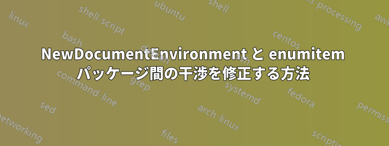 NewDocumentEnvironment と enumitem パッケージ間の干渉を修正する方法