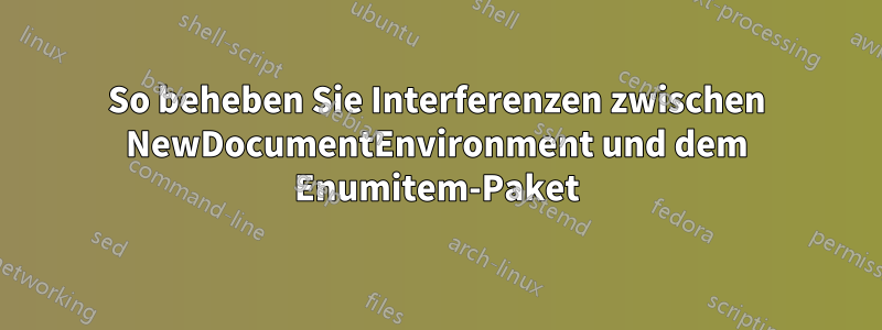 So beheben Sie Interferenzen zwischen NewDocumentEnvironment und dem Enumitem-Paket