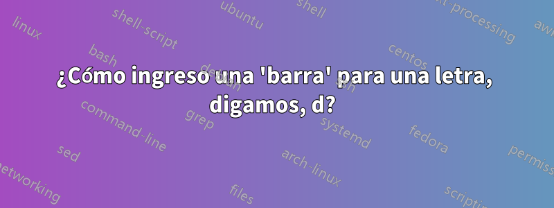 ¿Cómo ingreso una 'barra' para una letra, digamos, d? 