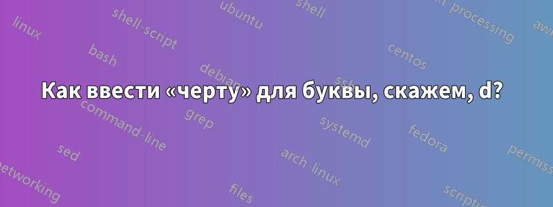 Как ввести «черту» для буквы, скажем, d? 