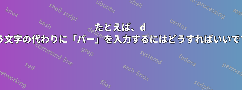 たとえば、d という文字の代わりに「バー」を入力するにはどうすればいいですか? 