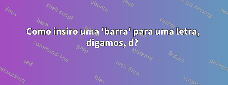 Como insiro uma 'barra' para uma letra, digamos, d? 