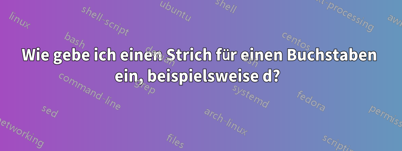 Wie gebe ich einen Strich für einen Buchstaben ein, beispielsweise d? 