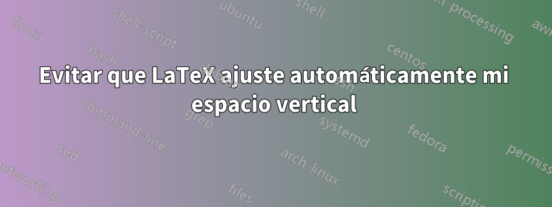 Evitar que LaTeX ajuste automáticamente mi espacio vertical