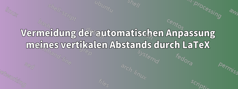 Vermeidung der automatischen Anpassung meines vertikalen Abstands durch LaTeX