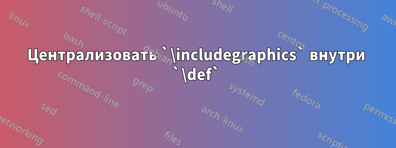 Централизовать `\includegraphics` внутри `\def`