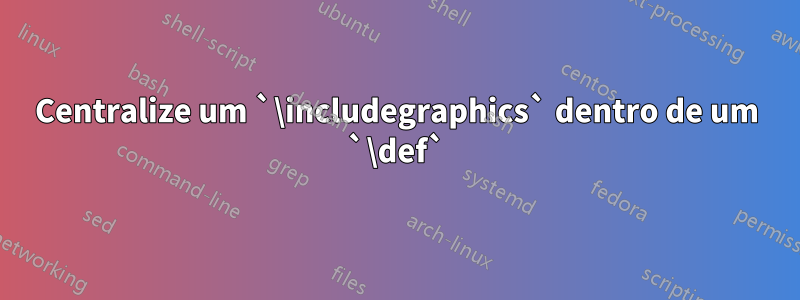 Centralize um `\includegraphics` dentro de um `\def`