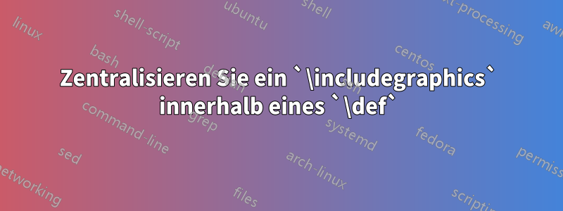 Zentralisieren Sie ein `\includegraphics` innerhalb eines `\def`