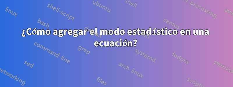 ¿Cómo agregar el modo estadístico en una ecuación?