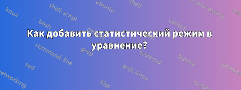 Как добавить статистический режим в уравнение?