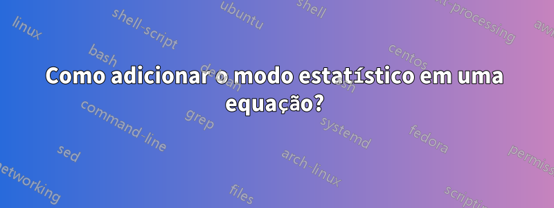 Como adicionar o modo estatístico em uma equação?