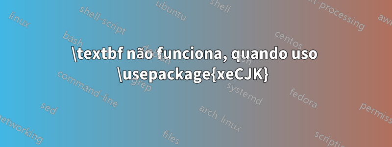 \textbf não funciona, quando uso \usepackage{xeCJK} 