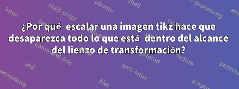 ¿Por qué escalar una imagen tikz hace que desaparezca todo lo que está dentro del alcance del lienzo de transformación?