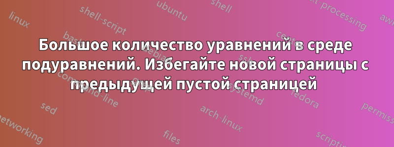 Большое количество уравнений в среде подуравнений. Избегайте новой страницы с предыдущей пустой страницей 