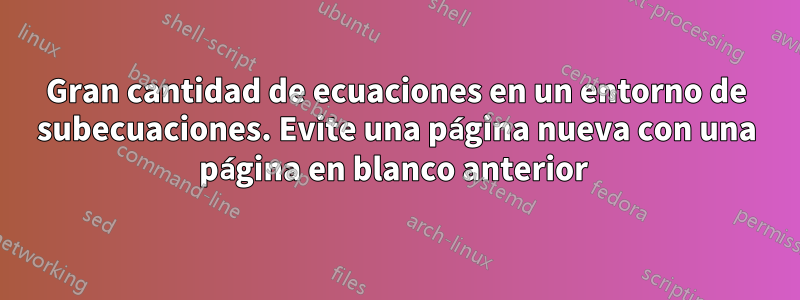 Gran cantidad de ecuaciones en un entorno de subecuaciones. Evite una página nueva con una página en blanco anterior 