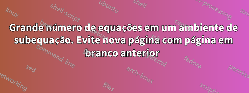 Grande número de equações em um ambiente de subequação. Evite nova página com página em branco anterior 