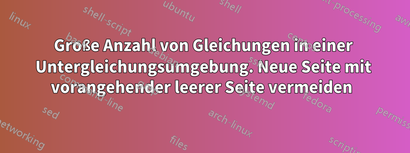 Große Anzahl von Gleichungen in einer Untergleichungsumgebung. Neue Seite mit vorangehender leerer Seite vermeiden 