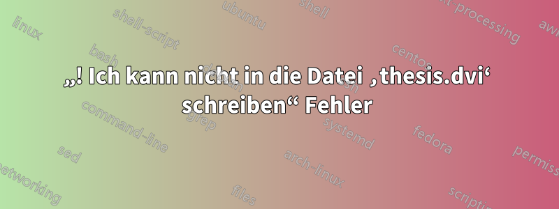 „! Ich kann nicht in die Datei ‚thesis.dvi‘ schreiben“ Fehler