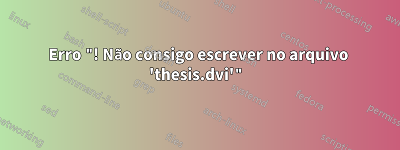 Erro "! Não consigo escrever no arquivo 'thesis.dvi'"