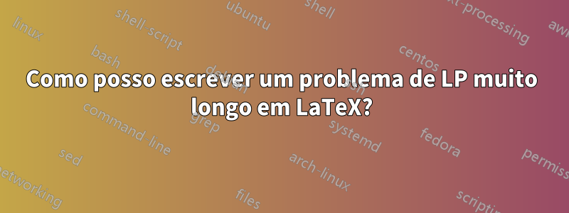 Como posso escrever um problema de LP muito longo em LaTeX?