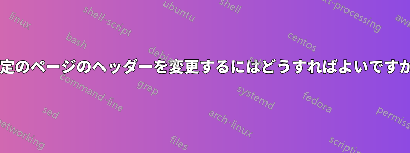 特定のページのヘッダーを変更するにはどうすればよいですか?