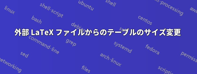 外部 LaTeX ファイルからのテーブルのサイズ変更