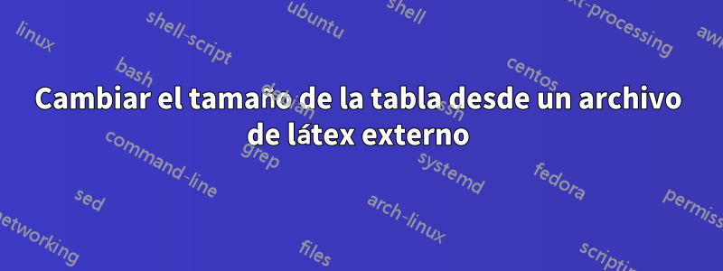 Cambiar el tamaño de la tabla desde un archivo de látex externo