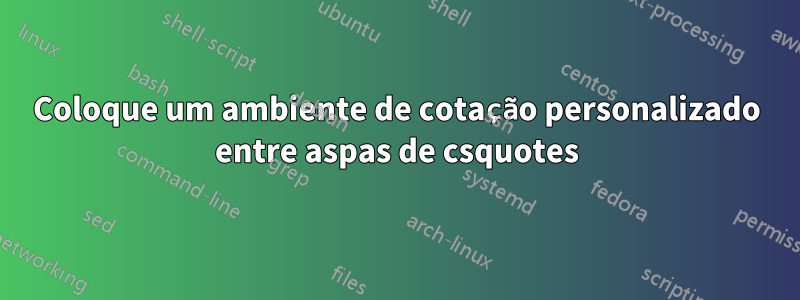 Coloque um ambiente de cotação personalizado entre aspas de csquotes