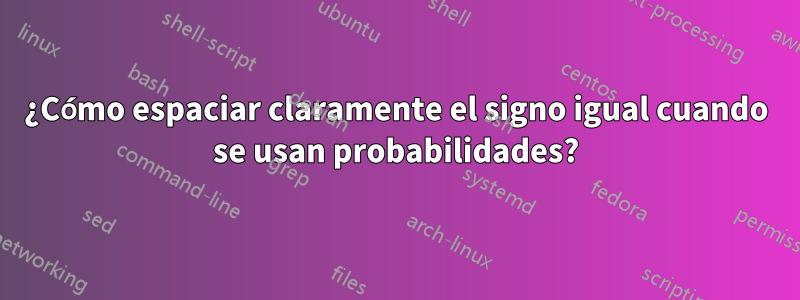 ¿Cómo espaciar claramente el signo igual cuando se usan probabilidades?