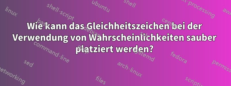 Wie kann das Gleichheitszeichen bei der Verwendung von Wahrscheinlichkeiten sauber platziert werden?