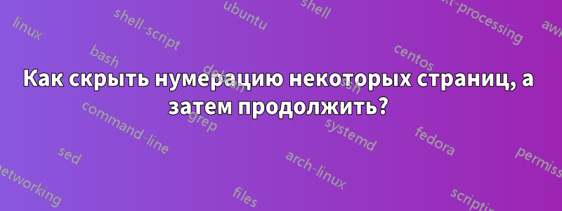 Как скрыть нумерацию некоторых страниц, а затем продолжить?