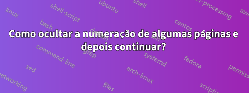 Como ocultar a numeração de algumas páginas e depois continuar?