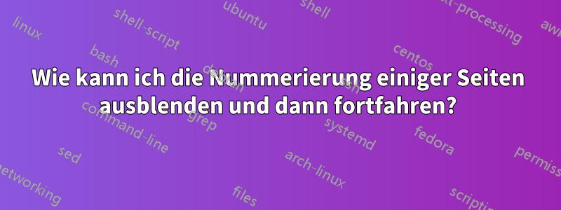 Wie kann ich die Nummerierung einiger Seiten ausblenden und dann fortfahren?