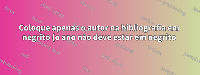 Coloque apenas o autor na bibliografia em negrito (o ano não deve estar em negrito)