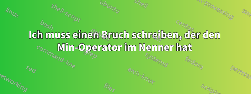 Ich muss einen Bruch schreiben, der den Min-Operator im Nenner hat