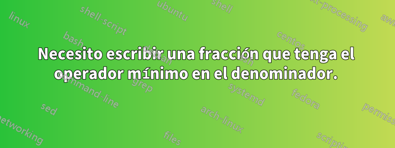 Necesito escribir una fracción que tenga el operador mínimo en el denominador.