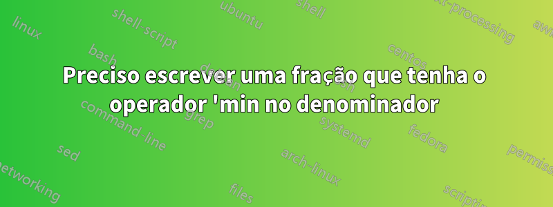 Preciso escrever uma fração que tenha o operador 'min no denominador