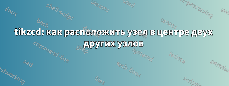 tikzcd: как расположить узел в центре двух других узлов