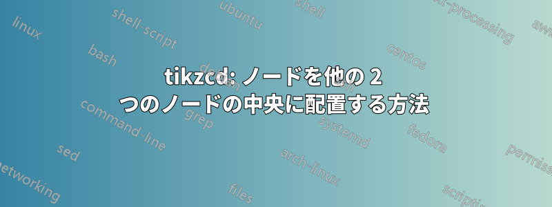 tikzcd: ノードを他の 2 つのノードの中央に配置する方法