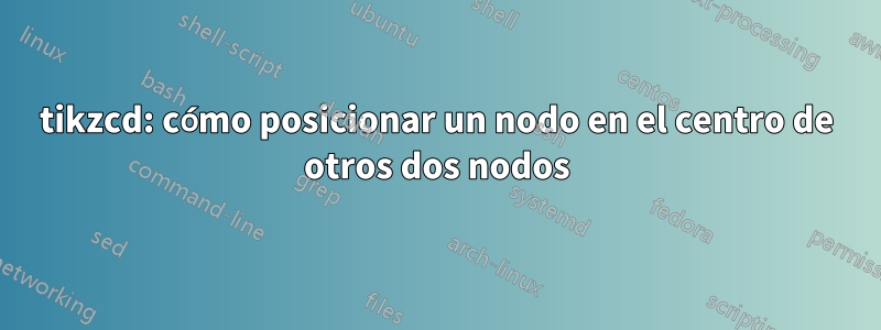 tikzcd: cómo posicionar un nodo en el centro de otros dos nodos