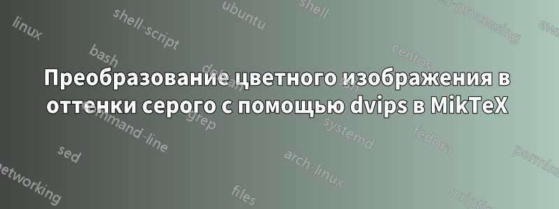 Преобразование цветного изображения в оттенки серого с помощью dvips в MikTeX