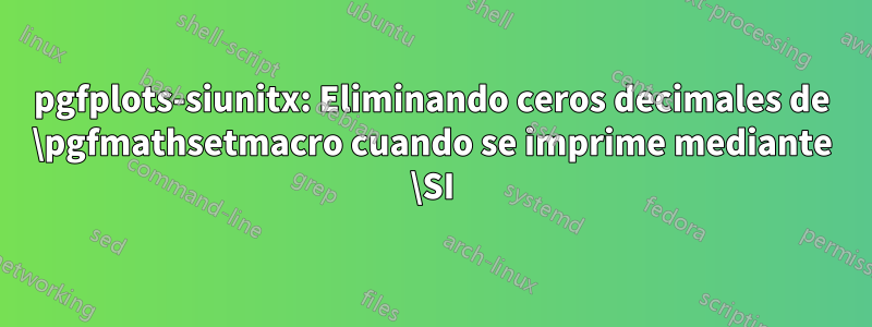 pgfplots-siunitx: Eliminando ceros decimales de \pgfmathsetmacro cuando se imprime mediante \SI