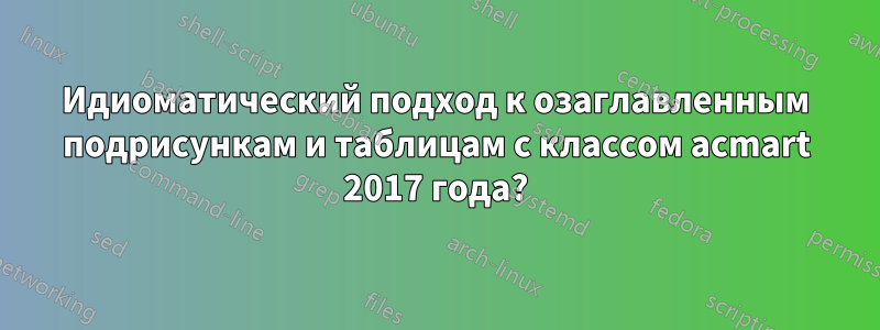 Идиоматический подход к озаглавленным подрисункам и таблицам с классом acmart 2017 года?