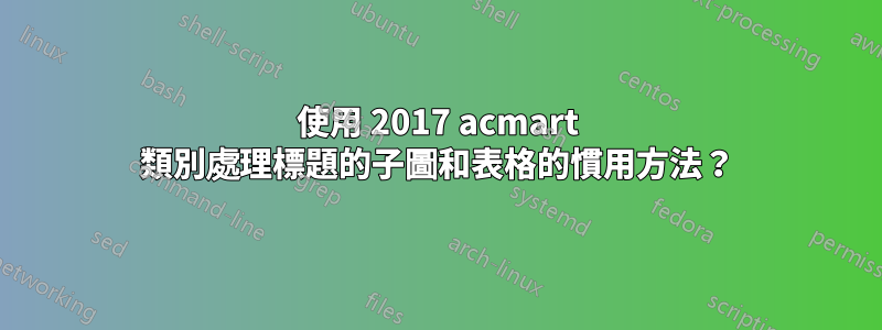 使用 2017 acmart 類別處理標題的子圖和表格的慣用方法？