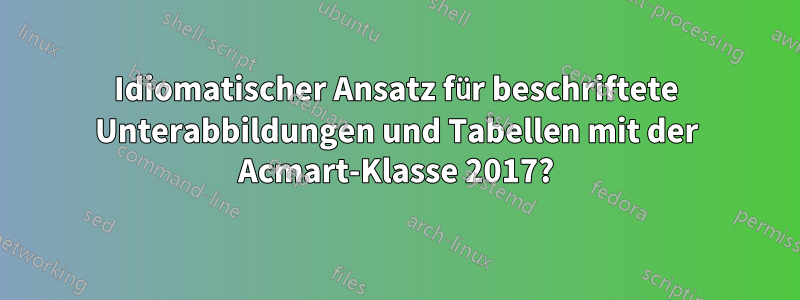 Idiomatischer Ansatz für beschriftete Unterabbildungen und Tabellen mit der Acmart-Klasse 2017?