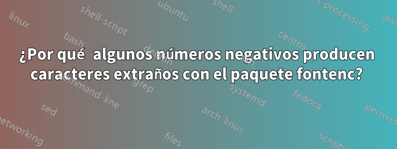 ¿Por qué algunos números negativos producen caracteres extraños con el paquete fontenc?